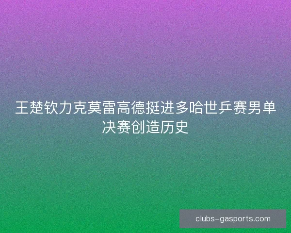 王楚钦力克莫雷高德挺进多哈世乒赛男单决赛创造历史 王楚钦力克莫雷高德挺进多哈世乒赛男单决赛创造历史