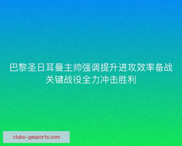 巴黎圣日耳曼主帅强调提升进攻效率备战关键战役全力冲击胜利