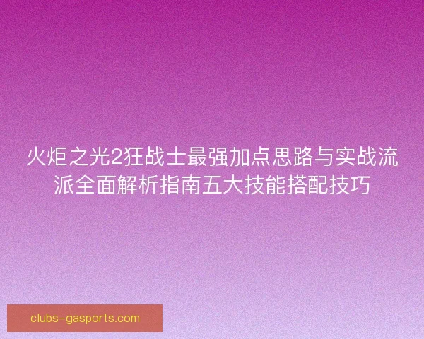 火炬之光2狂战士最强加点思路与实战流派全面解析指南五大技能搭配技巧 火炬之光2狂战士最强加点思路与实战流派全面解析指南五大技能搭配技巧