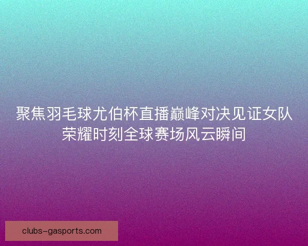 聚焦羽毛球尤伯杯直播巅峰对决见证女队荣耀时刻全球赛场风云瞬间 聚焦羽毛球尤伯杯直播巅峰对决见证女队荣耀时刻全球赛场风云瞬间
