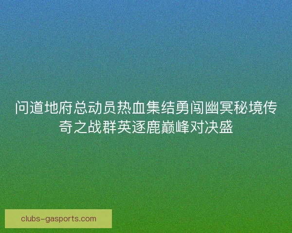 问道地府总动员热血集结勇闯幽冥秘境传奇之战群英逐鹿巅峰对决盛