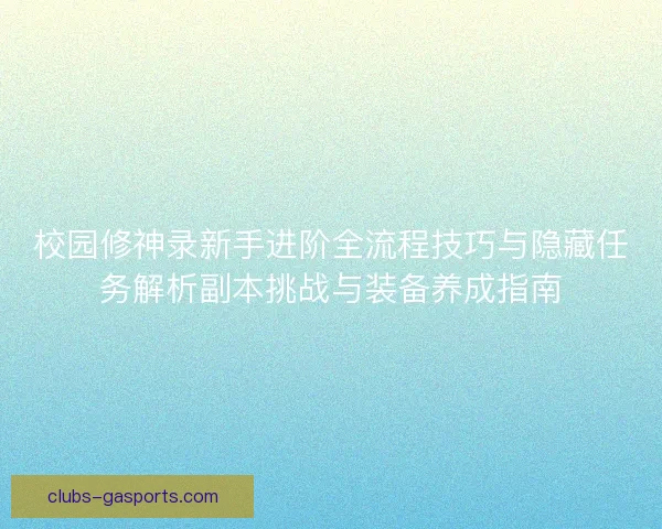 校园修神录新手进阶全流程技巧与隐藏任务解析副本挑战与装备养成指南