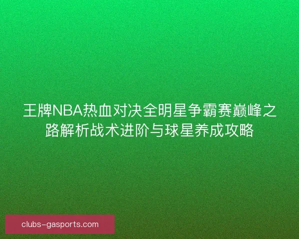 王牌NBA热血对决全明星争霸赛巅峰之路解析战术进阶与球星养成攻略
