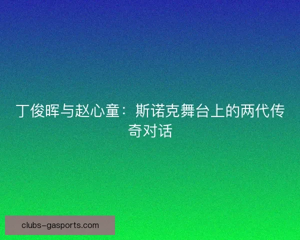 丁俊晖与赵心童：斯诺克舞台上的两代传奇对话