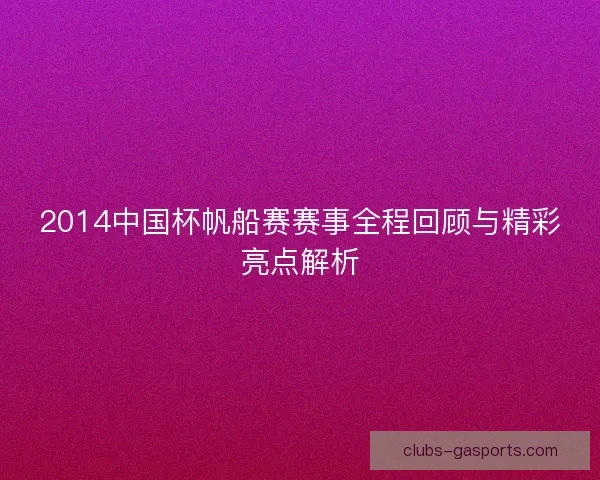 2014中国杯帆船赛赛事全程回顾与精彩亮点解析