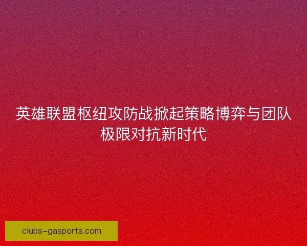 英雄联盟枢纽攻防战掀起策略博弈与团队极限对抗新时代 英雄联盟枢纽攻防战掀起策略博弈与团队极限对抗新时代