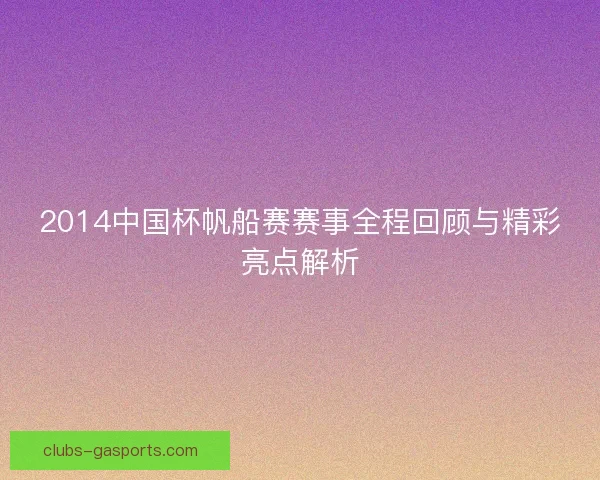 2014中国杯帆船赛赛事全程回顾与精彩亮点解析 2014中国杯帆船赛赛事全程回顾与精彩亮点解析