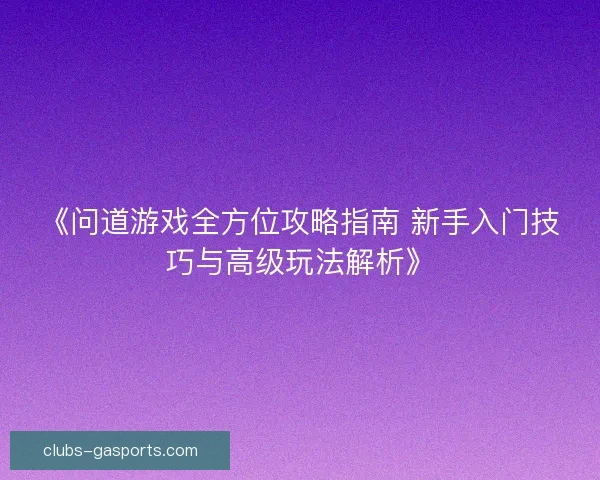 《问道游戏全方位攻略指南 新手入门技巧与高级玩法解析》 《问道游戏全方位攻略指南 新手入门技巧与高级玩法解析》