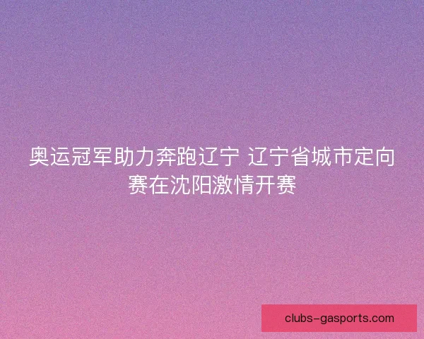 奥运冠军助力奔跑辽宁 辽宁省城市定向赛在沈阳激情开赛