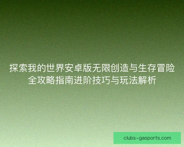探索我的世界安卓版无限创造与生存冒险全攻略指南进阶技巧与玩法解析